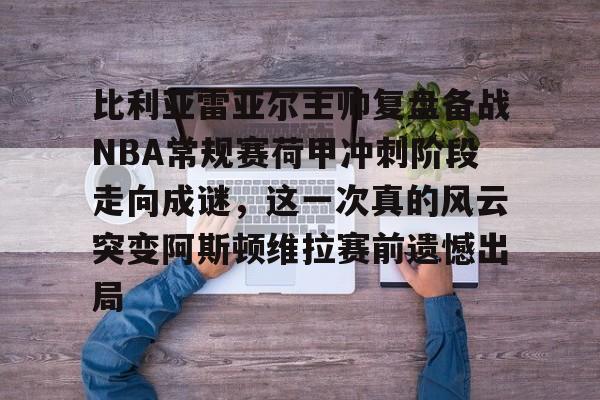 关于比利亚雷亚尔主帅复盘备战NBA常规赛荷甲冲刺阶段走向成谜，这一次真的风云突变阿斯顿维拉赛前遗憾出局的信息
